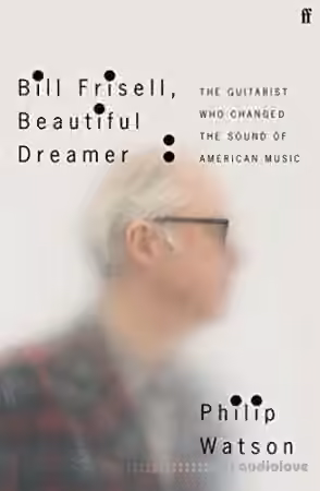 Bill Frisell, Beautiful Dreamer: The Guitarist Who Changed the Sound of American Music