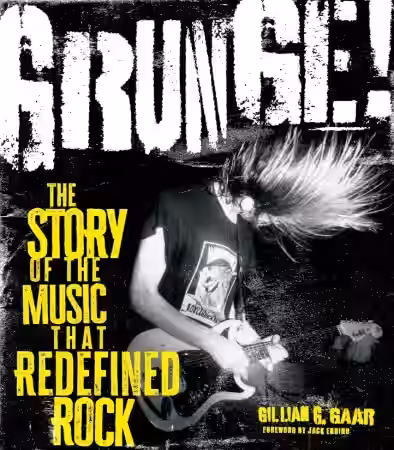 Grunge The Story of the Music That Redefined Rock